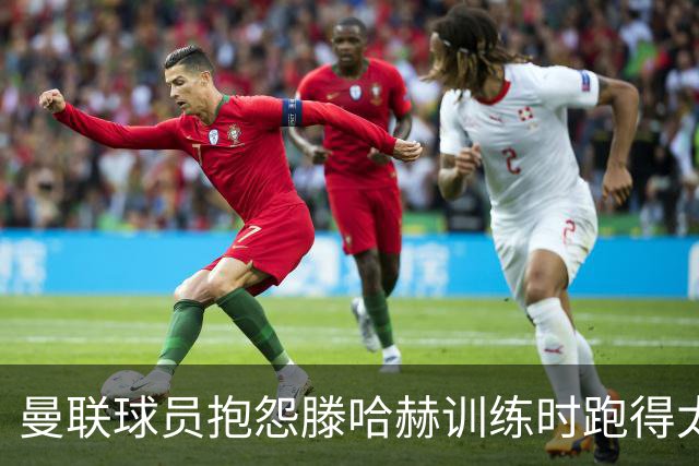 曼联球员抱怨滕哈赫训练时跑得太多
